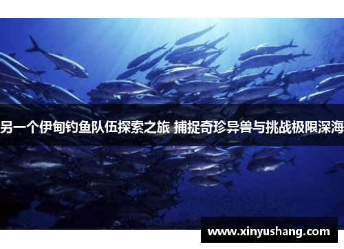 另一个伊甸钓鱼队伍探索之旅 捕捉奇珍异兽与挑战极限深海