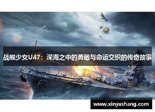 战舰少女U47：深海之中的勇敢与命运交织的传奇故事